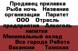 Продавец прилавка Рыба ночь › Название организации ­ Паритет, ООО › Отрасль предприятия ­ Алкоголь, напитки › Минимальный оклад ­ 28 000 - Все города Работа » Вакансии   . Томская обл.,Кедровый г.